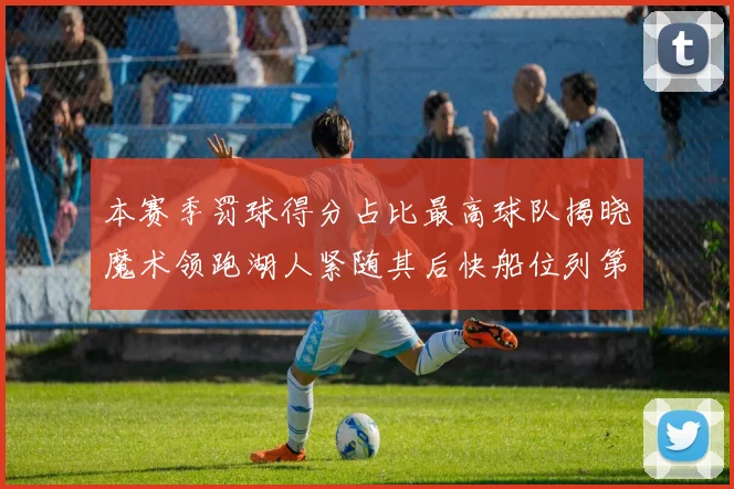 本赛季罚球得分占比最高球队揭晓魔术领跑湖人紧随其后快船位列第四
