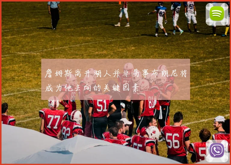 詹姆斯离开湖人并非易事布朗尼将成为他去向的关键因素
