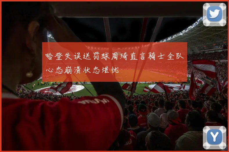哈登失误送罚球周琦直言骑士全队心态崩溃状态堪忧