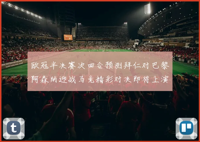 欧冠半决赛次回合预测拜仁对巴黎阿森纳迎战马竞精彩对决即将上演