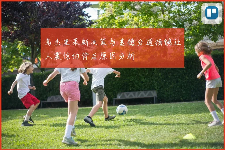 乌杰里果断决策与基德分道扬镳让人震惊的背后原因分析