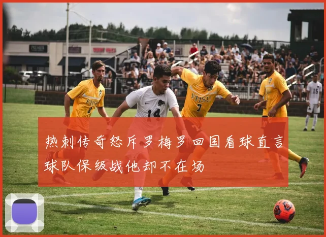 热刺传奇怒斥罗梅罗回国看球直言球队保级战他却不在场