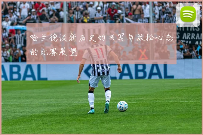 哈兰德谈新历史的书写与放松心态的比赛展望
