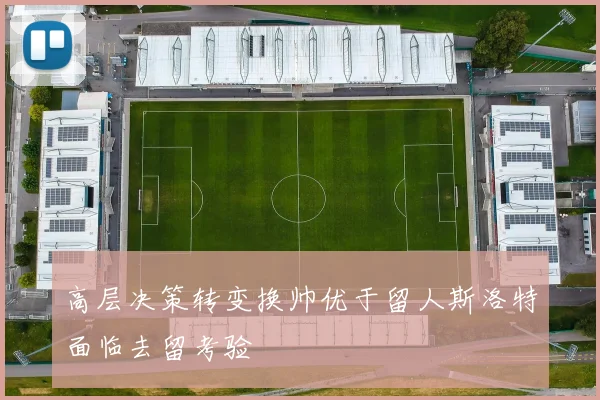 高层决策转变换帅优于留人斯洛特面临去留考验