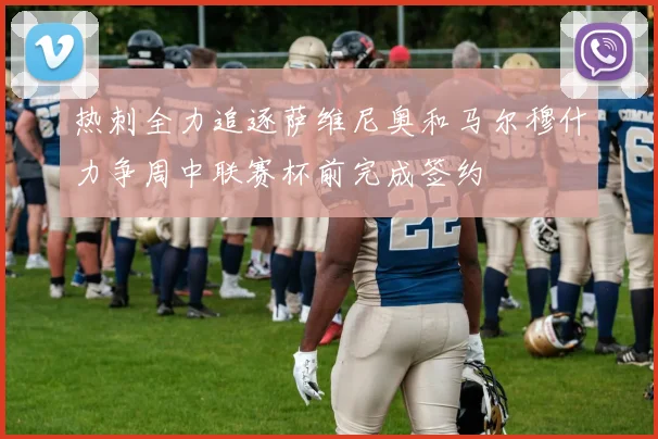 热刺全力追逐萨维尼奥和马尔穆什力争周中联赛杯前完成签约