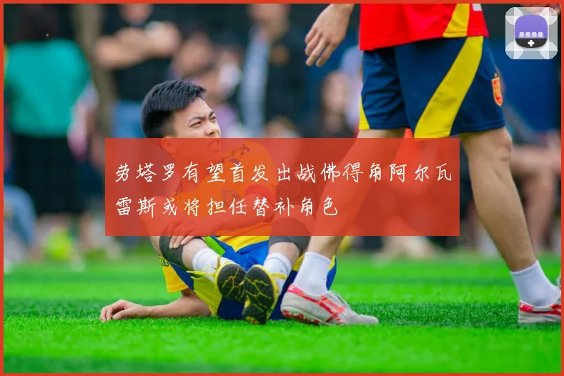 劳塔罗有望首发出战佛得角阿尔瓦雷斯或将担任替补角色