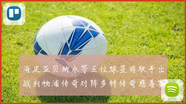海皮亚贝纳永等五位球星将联手出战利物浦传奇对阵多特传奇慈善赛