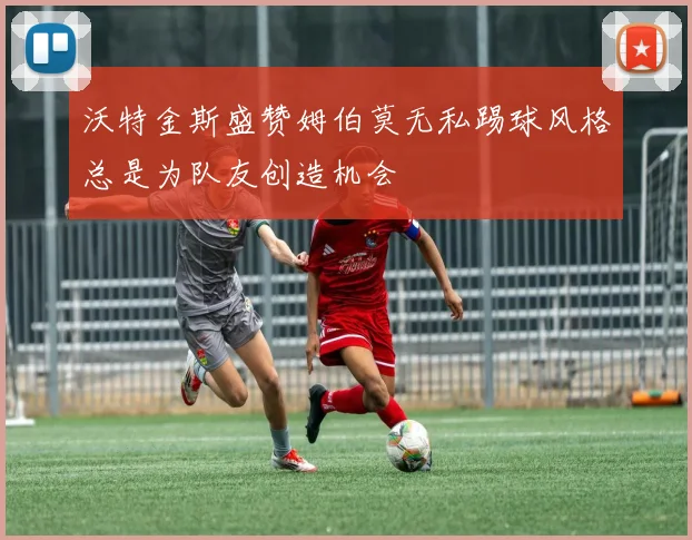 沃特金斯盛赞姆伯莫无私踢球风格总是为队友创造机会