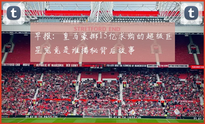 早报：皇马豪掷15亿求购的超级巨星究竟是谁揭秘背后故事