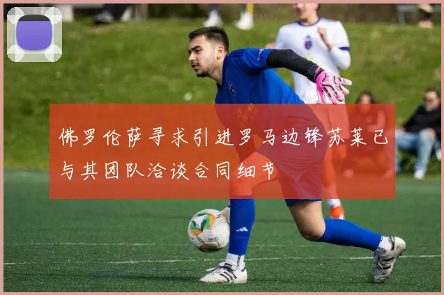 佛罗伦萨寻求引进罗马边锋苏莱已与其团队洽谈合同细节