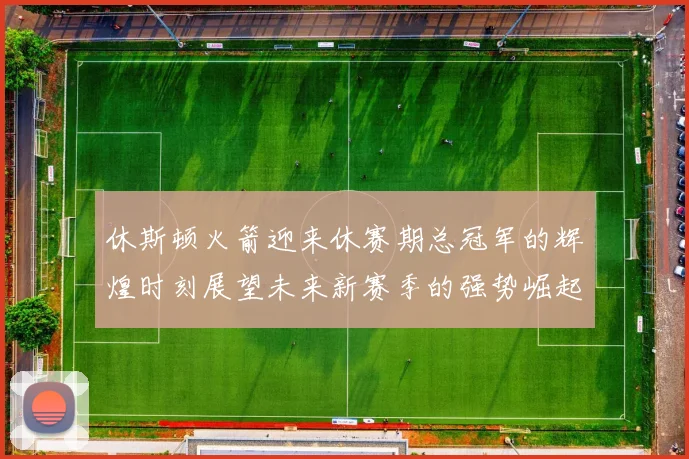 休斯顿火箭迎来休赛期总冠军的辉煌时刻展望未来新赛季的强势崛起