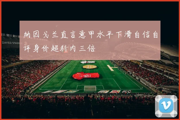 纳因戈兰直言意甲水平下滑自信自评身价超科内三倍