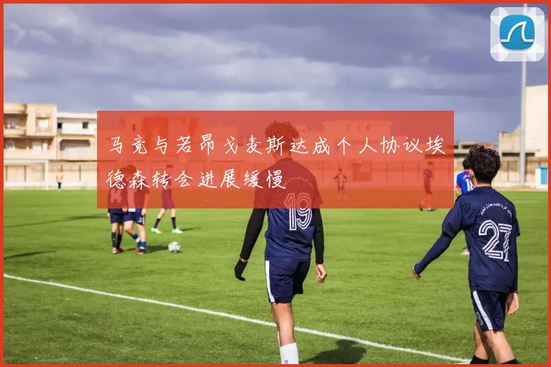 马竞与若昂戈麦斯达成个人协议埃德森转会进展缓慢