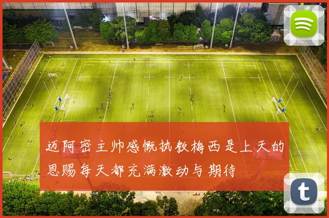 迈阿密主帅感慨执教梅西是上天的恩赐每天都充满激动与期待