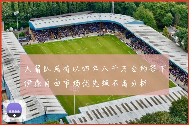 火箭队或将以四年八千万合约签下伊森自由市场优先级不高分析