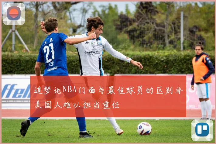 追梦论NBA门面与最佳球员的区别非美国人难以担当重任