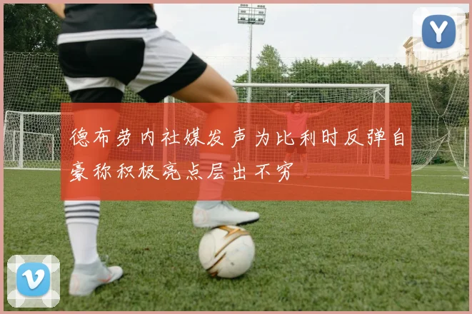 德布劳内社媒发声为比利时反弹自豪称积极亮点层出不穷