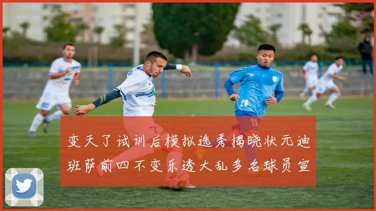 变天了试训后模拟选秀揭晓状元迪班萨前四不变乐透大乱多名球员宣布退选