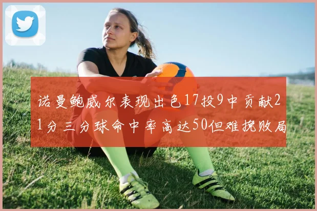 诺曼鲍威尔表现出色17投9中贡献21分三分球命中率高达50但难挽败局