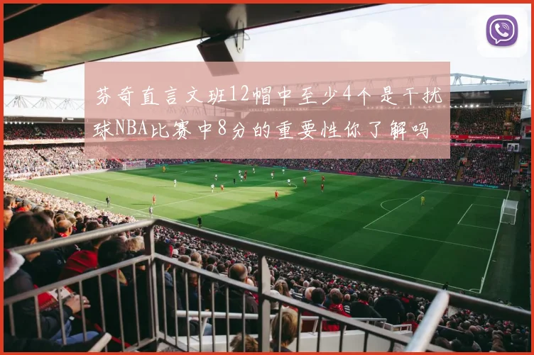 芬奇直言文班12帽中至少4个是干扰球NBA比赛中8分的重要性你了解吗