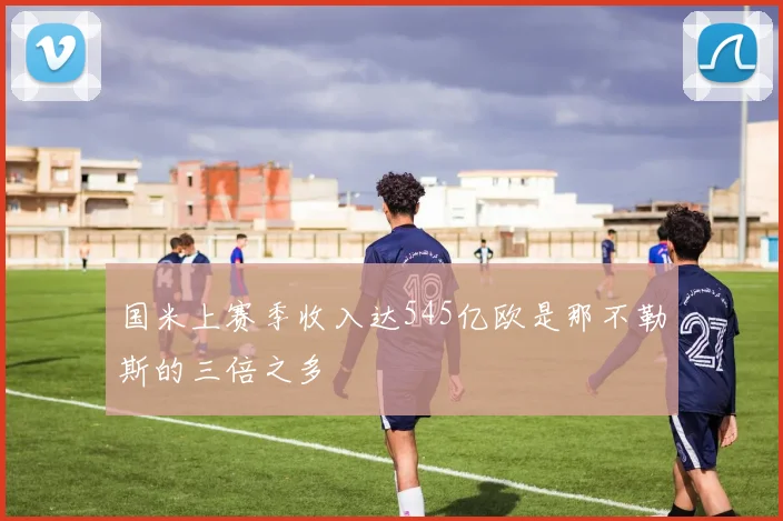 国米上赛季收入达545亿欧是那不勒斯的三倍之多