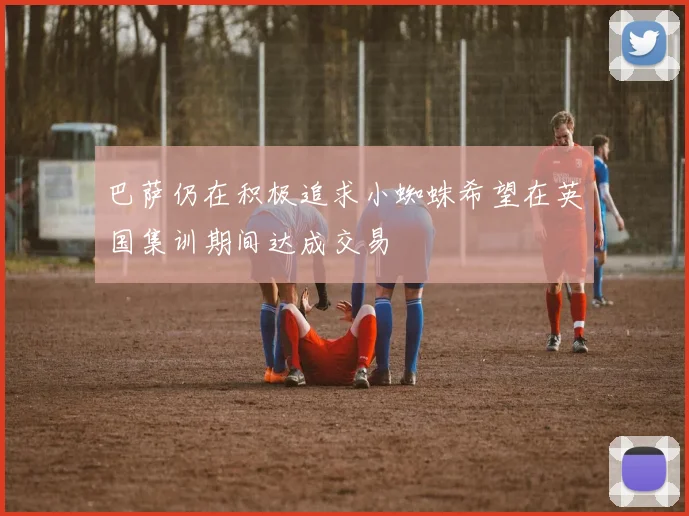 巴萨仍在积极追求小蜘蛛希望在英国集训期间达成交易